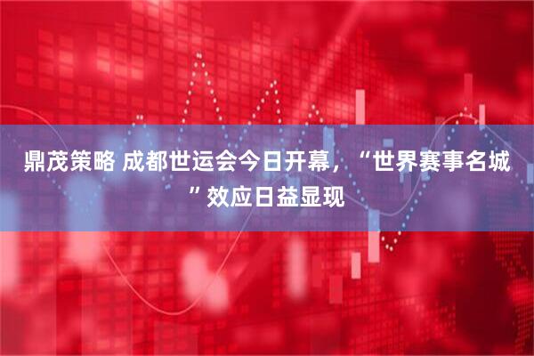 鼎茂策略 成都世运会今日开幕，“世界赛事名城”效应日益显现