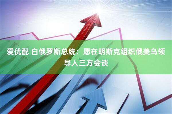 爱优配 白俄罗斯总统：愿在明斯克组织俄美乌领导人三方会谈