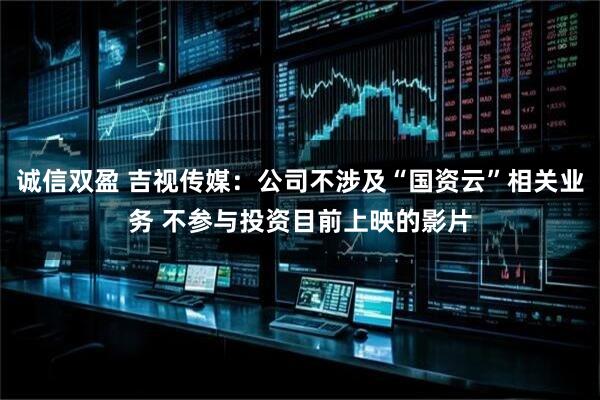 诚信双盈 吉视传媒：公司不涉及“国资云”相关业务 不参与投资目前上映的影片