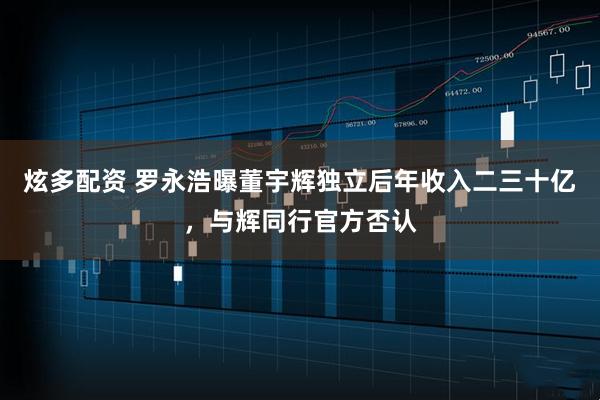 炫多配资 罗永浩曝董宇辉独立后年收入二三十亿，与辉同行官方否认