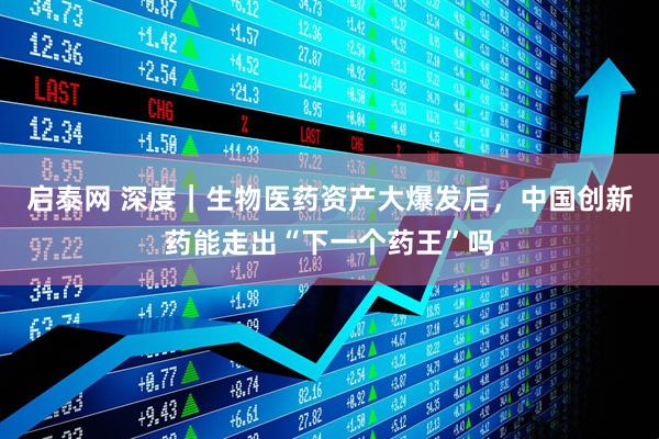 启泰网 深度｜生物医药资产大爆发后，中国创新药能走出“下一个药王”吗