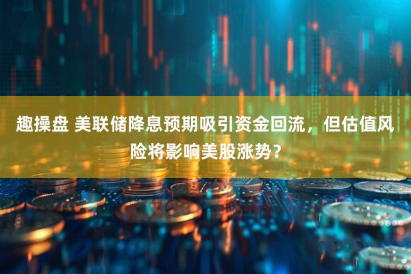 趣操盘 美联储降息预期吸引资金回流，但估值风险将影响美股涨势？