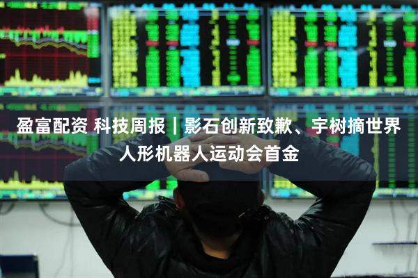 盈富配资 科技周报｜影石创新致歉、宇树摘世界人形机器人运动会首金