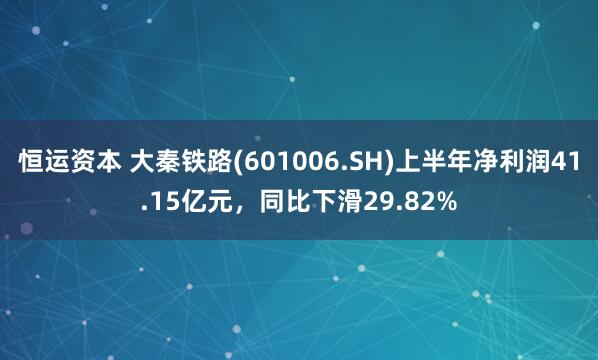 恒运资本 大秦铁路(601006.SH)上半年净利润41.15亿元，同比下滑29.82%