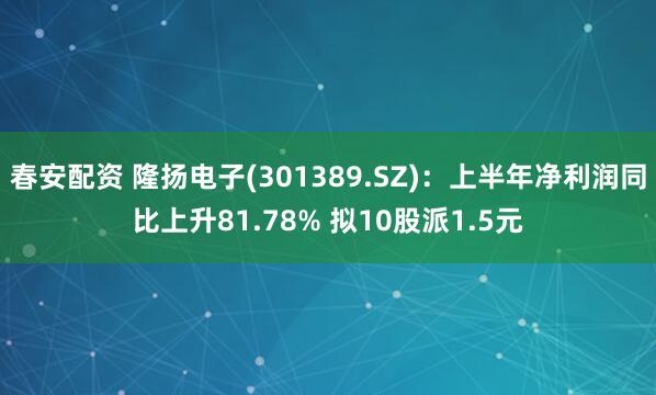 春安配资 隆扬电子(301389.SZ)：上半年净利润同比上升81.78% 拟10股派1.5元