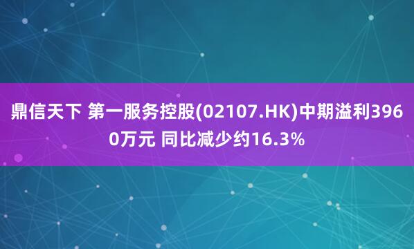 鼎信天下 第一服务控股(02107.HK)中期溢利3960万元 同比减少约16.3%
