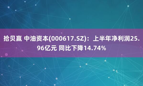 拾贝赢 中油资本(000617.SZ)：上半年净利润25.96亿元 同比下降14.74%