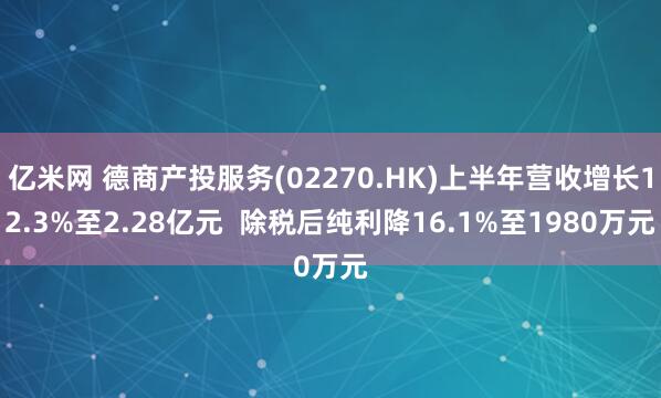 亿米网 德商产投服务(02270.HK)上半年营收增长12.3%至2.28亿元  除税后纯利降16.1%至1980万元