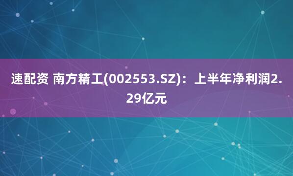 速配资 南方精工(002553.SZ)：上半年净利润2.29亿元