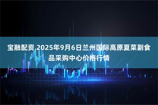 宝融配资 2025年9月6日兰州国际高原夏菜副食品采购中心价格行情