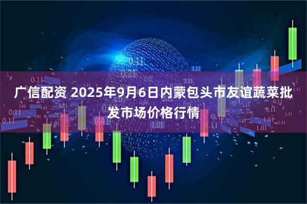 广信配资 2025年9月6日内蒙包头市友谊蔬菜批发市场价格行情