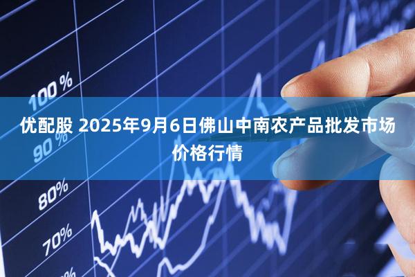 优配股 2025年9月6日佛山中南农产品批发市场价格行情