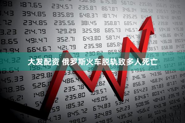 大发配资 俄罗斯火车脱轨致多人死亡