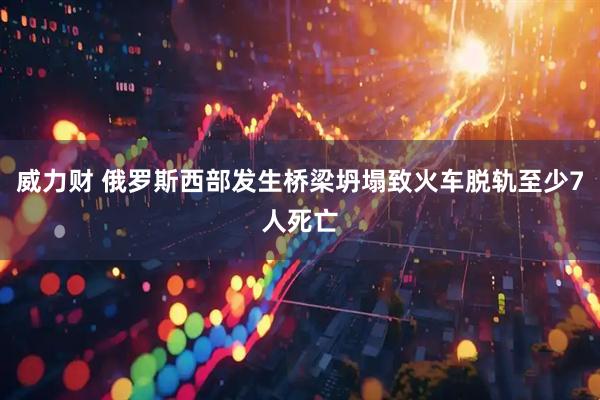 威力财 俄罗斯西部发生桥梁坍塌致火车脱轨至少7人死亡