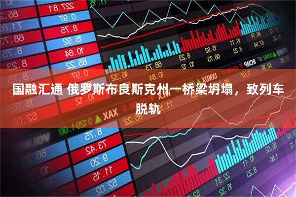 国融汇通 俄罗斯布良斯克州一桥梁坍塌，致列车脱轨
