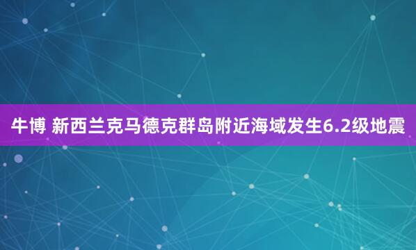牛博 新西兰克马德克群岛附近海域发生6.2级地震