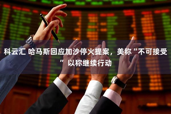 科云汇 哈马斯回应加沙停火提案，美称“不可接受” 以称继续行动
