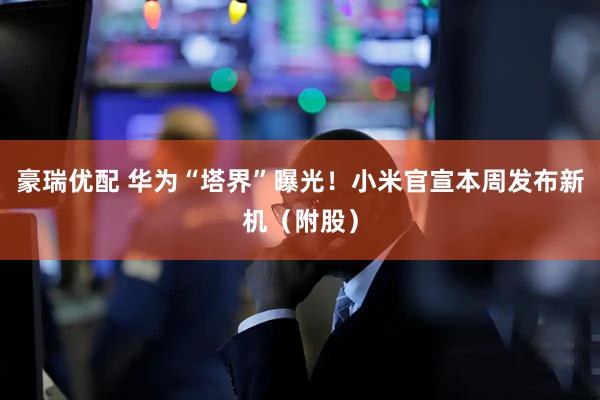 豪瑞优配 华为“塔界”曝光！小米官宣本周发布新机（附股）