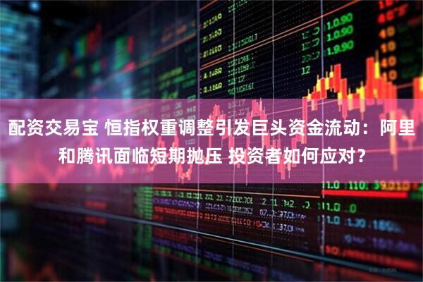 配资交易宝 恒指权重调整引发巨头资金流动：阿里和腾讯面临短期抛压 投资者如何应对？