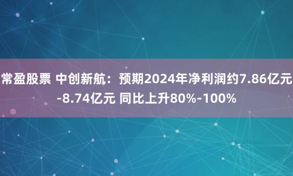常盈股票 中创新航：预期2024年净利润约7.86亿元-8.74亿元 同比上升80%-100%