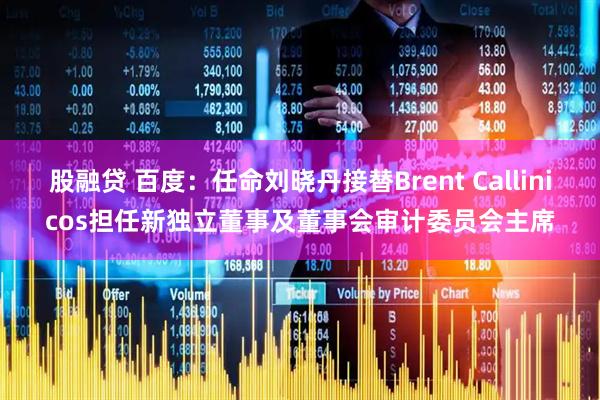 股融贷 百度：任命刘晓丹接替Brent Callinicos担任新独立董事及董事会审计委员会主席
