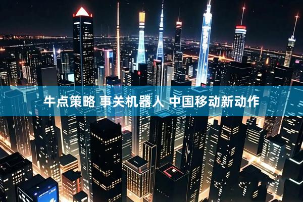 牛点策略 事关机器人 中国移动新动作