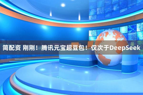 简配资 刚刚！腾讯元宝超豆包！仅次于DeepSeek
