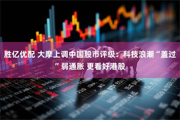 胜亿优配 大摩上调中国股市评级：科技浪潮“盖过”弱通胀 更看好港股