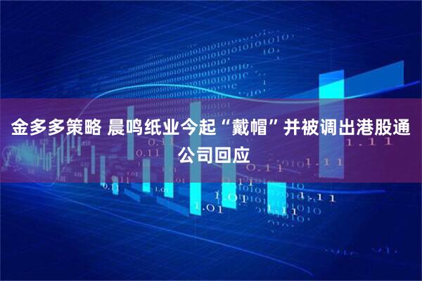 金多多策略 晨鸣纸业今起“戴帽”并被调出港股通 公司回应