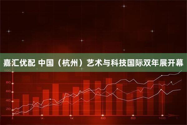 嘉汇优配 中国（杭州）艺术与科技国际双年展开幕