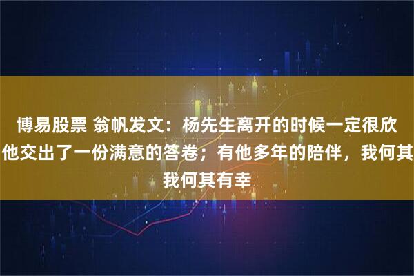 博易股票 翁帆发文：杨先生离开的时候一定很欣慰，他交出了一份满意的答卷；有他多年的陪伴，我何其有幸