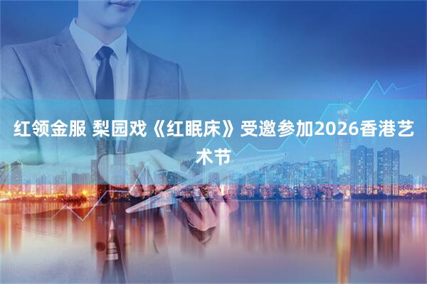 红领金服 梨园戏《红眠床》受邀参加2026香港艺术节