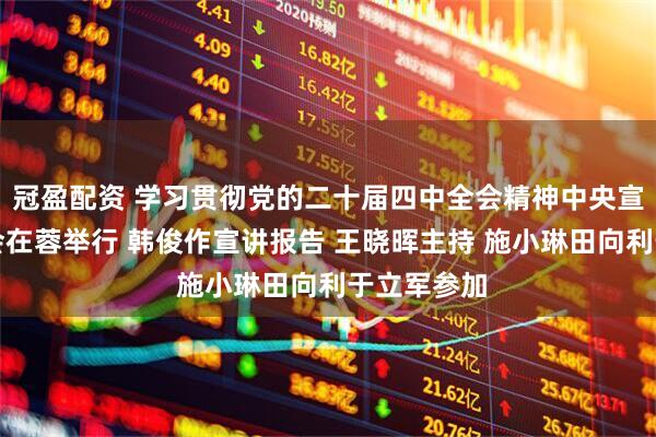 冠盈配资 学习贯彻党的二十届四中全会精神中央宣讲团报告会在蓉举行 韩俊作宣讲报告 王晓晖主持 施小琳田向利于立军参加