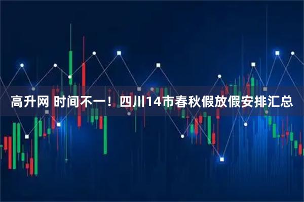 高升网 时间不一！四川14市春秋假放假安排汇总