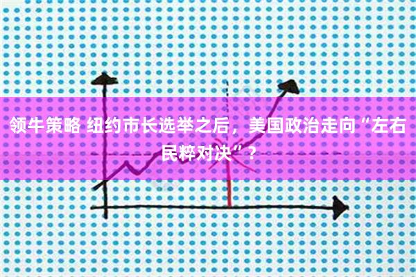 领牛策略 纽约市长选举之后，美国政治走向“左右民粹对决”？