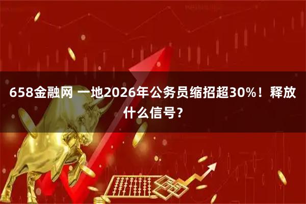658金融网 一地2026年公务员缩招超30%！释放什么信号？