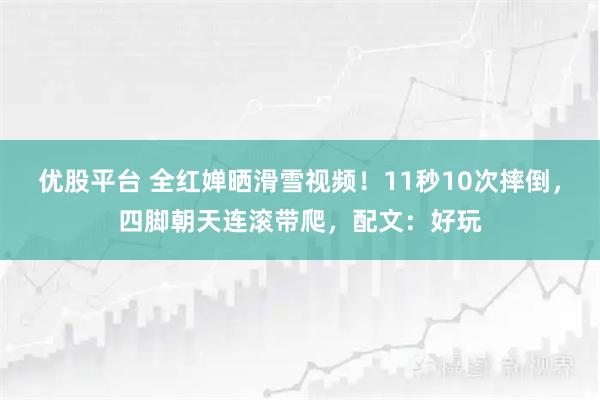 优股平台 全红婵晒滑雪视频！11秒10次摔倒，四脚朝天连滚带爬，配文：好玩