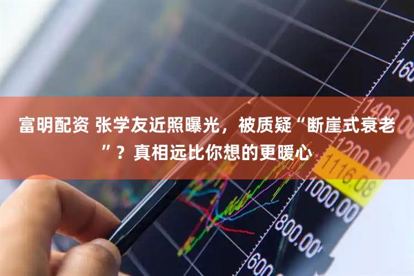 富明配资 张学友近照曝光，被质疑“断崖式衰老”？真相远比你想的更暖心