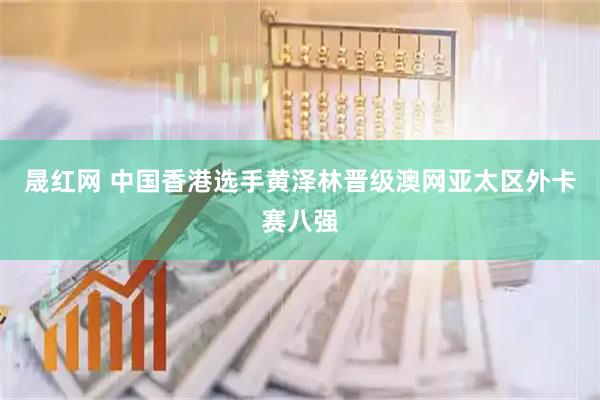 晟红网 中国香港选手黄泽林晋级澳网亚太区外卡赛八强