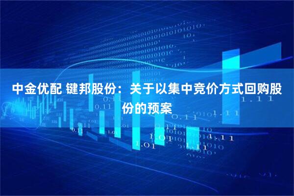 中金优配 键邦股份：关于以集中竞价方式回购股份的预案