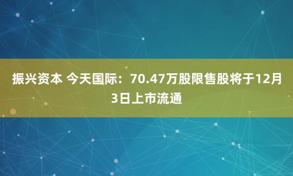 振兴资本 今天国际：70.47万股限售股将于12月3日上市流通