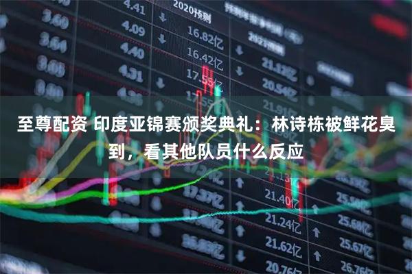 至尊配资 印度亚锦赛颁奖典礼:林诗栋被鲜花臭到,看其他队员什么反应