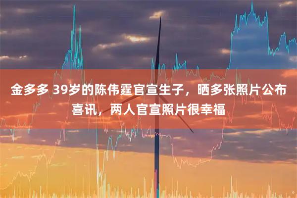 金多多 39岁的陈伟霆官宣生子，晒多张照片公布喜讯，两人官宣照片很幸福