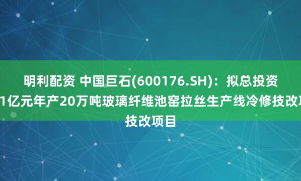 明利配资 中国巨石(600176.SH)：拟总投资9.51亿元年产20万吨玻璃纤维池窑拉丝生产线冷修技改项目