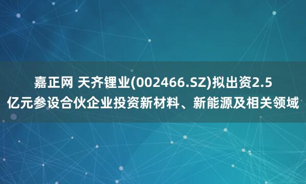 嘉正网 天齐锂业(002466.SZ)拟出资2.5亿元参设合伙企业投资新材料、新能源及相关领域
