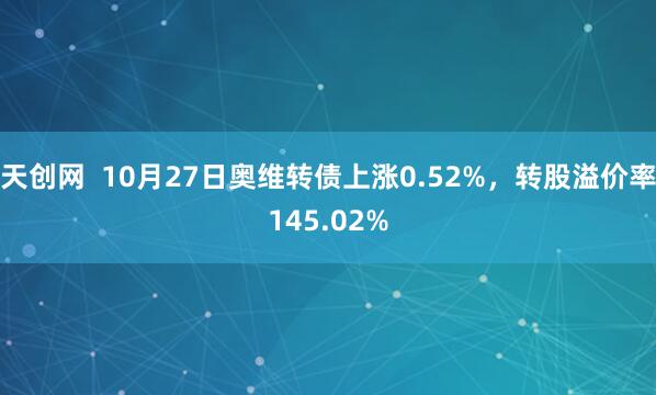 天创网  10月27日奥维转债上涨0.52%，转股溢价率145.02%