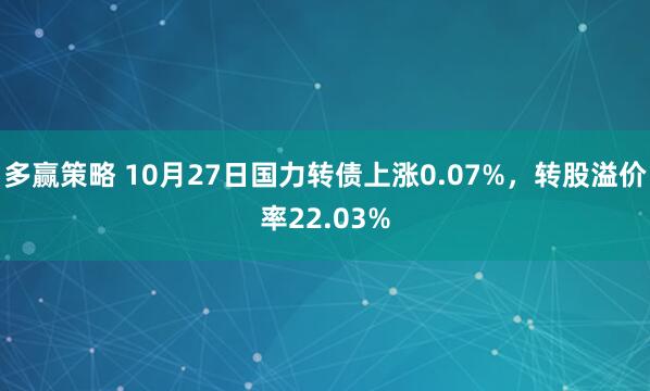多赢策略 10月27日国力转债上涨0.07%，转股溢价率22.03%