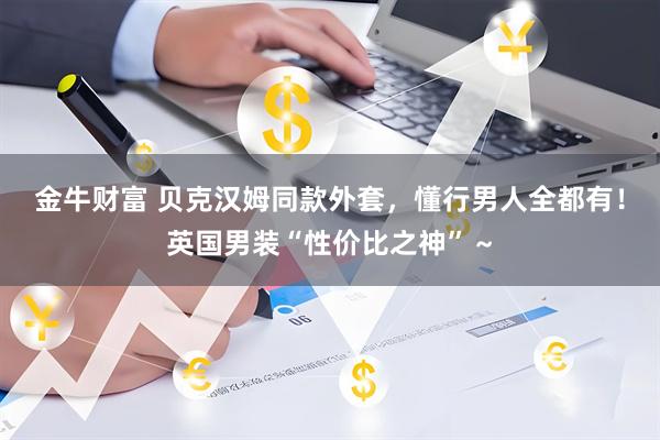 金牛财富 贝克汉姆同款外套，懂行男人全都有！英国男装“性价比之神”～