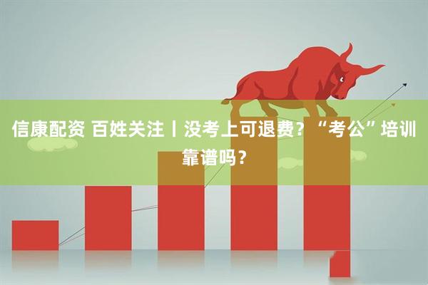 信康配资 百姓关注丨没考上可退费？“考公”培训靠谱吗？