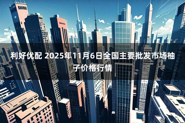 利好优配 2025年11月6日全国主要批发市场柚子价格行情